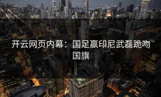 开云网页内幕：国足赢印尼武磊跪吻国旗