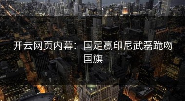 开云网页内幕：国足赢印尼武磊跪吻国旗