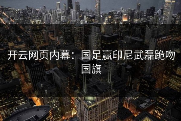 开云网页内幕：国足赢印尼武磊跪吻国旗