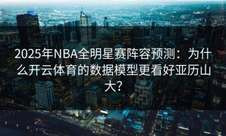 2025年NBA全明星赛阵容预测：为什么开云体育的数据模型更看好亚历山大？