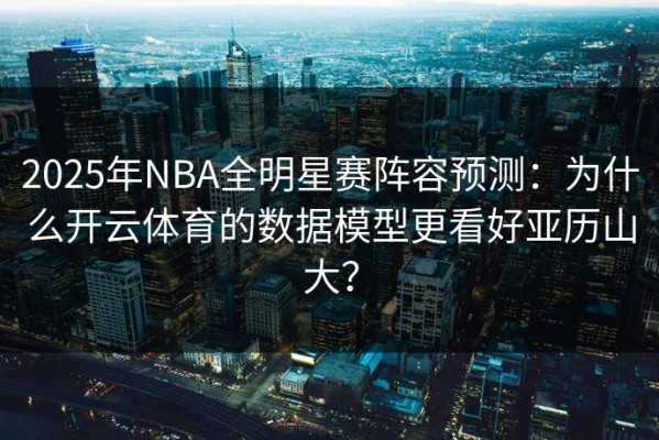 2025年NBA全明星赛阵容预测：为什么开云体育的数据模型更看好亚历山大？