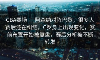 CBA赛场 ｜ 阿森纳对阵巴黎，很多人赛后还在纠结，C罗身上出现变化，赛前布置开始被复盘，赛后分析被不断转发