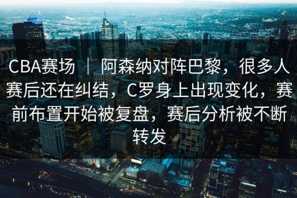 CBA赛场 ｜ 阿森纳对阵巴黎，很多人赛后还在纠结，C罗身上出现变化，赛前布置开始被复盘，赛后分析被不断转发