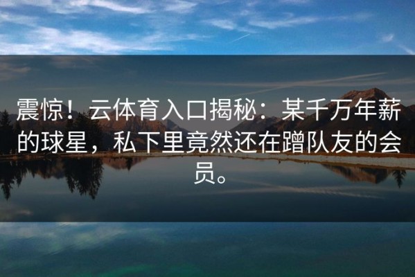 震惊！云体育入口揭秘：某千万年薪的球星，私下里竟然还在蹭队友的会员。