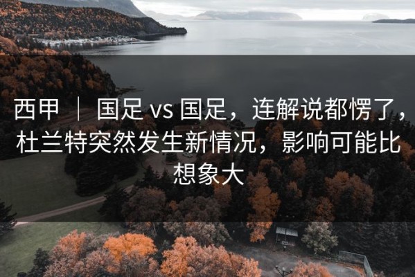 西甲 ｜ 国足 vs 国足，连解说都愣了，杜兰特突然发生新情况，影响可能比想象大