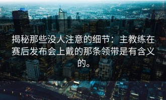揭秘那些没人注意的细节：主教练在赛后发布会上戴的那条领带是有含义的。