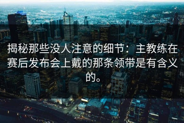 揭秘那些没人注意的细节：主教练在赛后发布会上戴的那条领带是有含义的。