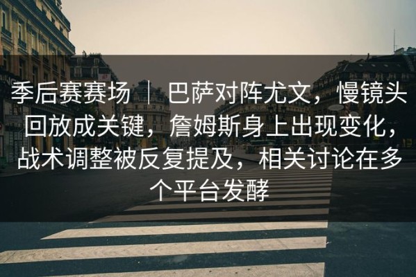 季后赛赛场 ｜ 巴萨对阵尤文，慢镜头回放成关键，詹姆斯身上出现变化，战术调整被反复提及，相关讨论在多个平台发酵