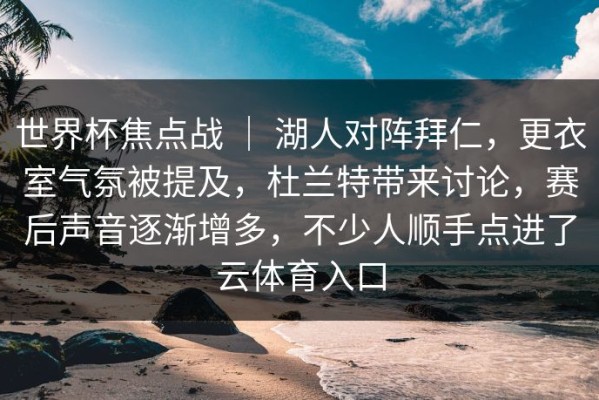 世界杯焦点战 ｜ 湖人对阵拜仁，更衣室气氛被提及，杜兰特带来讨论，赛后声音逐渐增多，不少人顺手点进了云体育入口