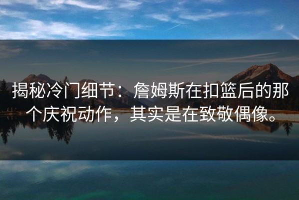 揭秘冷门细节：詹姆斯在扣篮后的那个庆祝动作，其实是在致敬偶像。