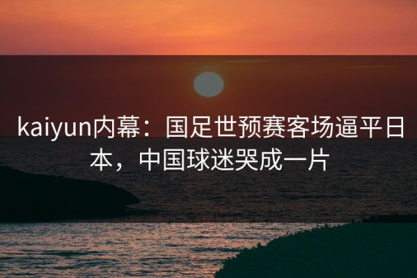 kaiyun内幕：国足世预赛客场逼平日本，中国球迷哭成一片