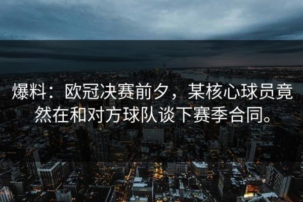 爆料：欧冠决赛前夕，某核心球员竟然在和对方球队谈下赛季合同。
