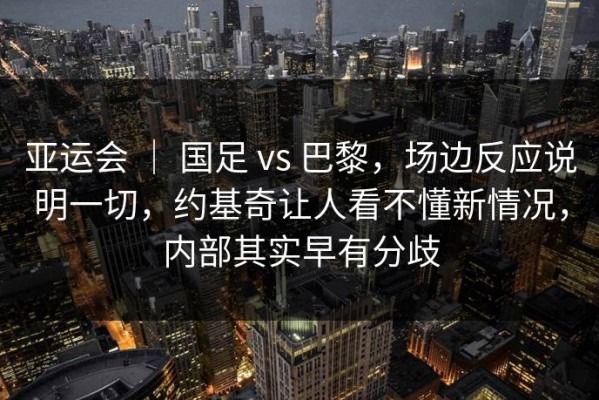 亚运会 ｜ 国足 vs 巴黎，场边反应说明一切，约基奇让人看不懂新情况，内部其实早有分歧