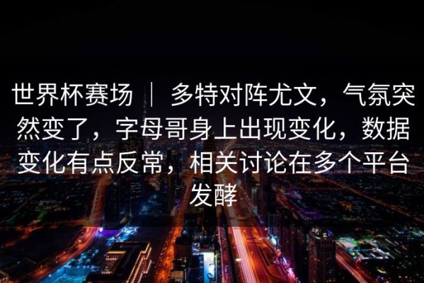 世界杯赛场 ｜ 多特对阵尤文，气氛突然变了，字母哥身上出现变化，数据变化有点反常，相关讨论在多个平台发酵
