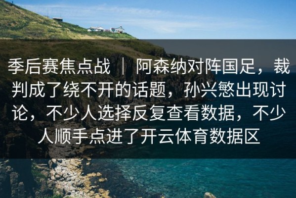 季后赛焦点战 ｜ 阿森纳对阵国足，裁判成了绕不开的话题，孙兴慜出现讨论，不少人选择反复查看数据，不少人顺手点进了开云体育数据区