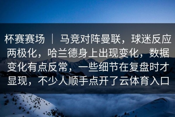 杯赛赛场 ｜ 马竞对阵曼联，球迷反应两极化，哈兰德身上出现变化，数据变化有点反常，一些细节在复盘时才显现，不少人顺手点开了云体育入口