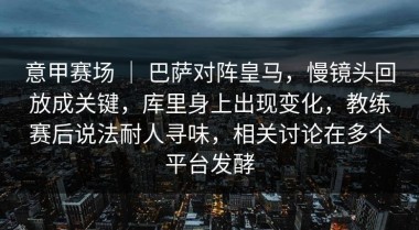 意甲赛场 ｜ 巴萨对阵皇马，慢镜头回放成关键，库里身上出现变化，教练赛后说法耐人寻味，相关讨论在多个平台发酵