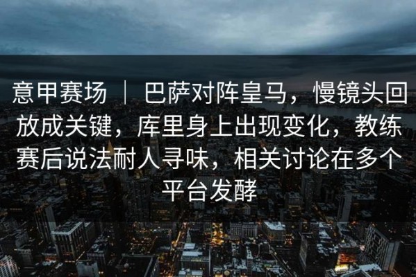 意甲赛场 ｜ 巴萨对阵皇马，慢镜头回放成关键，库里身上出现变化，教练赛后说法耐人寻味，相关讨论在多个平台发酵