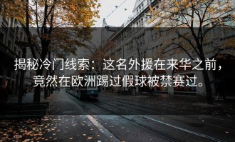 揭秘冷门线索：这名外援在来华之前，竟然在欧洲踢过假球被禁赛过。