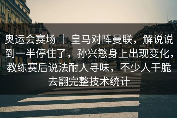 奥运会赛场 ｜ 皇马对阵曼联，解说说到一半停住了，孙兴慜身上出现变化，教练赛后说法耐人寻味，不少人干脆去翻完整技术统计
