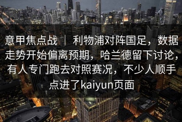 意甲焦点战 ｜ 利物浦对阵国足，数据走势开始偏离预期，哈兰德留下讨论，有人专门跑去对照赛况，不少人顺手点进了kaiyun页面