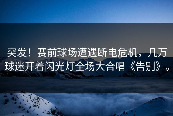 突发！赛前球场遭遇断电危机，几万球迷开着闪光灯全场大合唱《告别》。