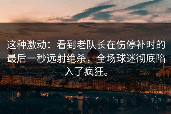 这种激动：看到老队长在伤停补时的最后一秒远射绝杀，全场球迷彻底陷入了疯狂。