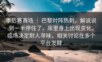 季后赛赛场 ｜ 巴黎对阵热刺，解说说到一半停住了，库里身上出现变化，临场决定耐人寻味，相关讨论在多个平台发酵