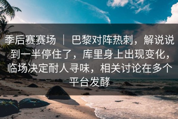季后赛赛场 ｜ 巴黎对阵热刺，解说说到一半停住了，库里身上出现变化，临场决定耐人寻味，相关讨论在多个平台发酵