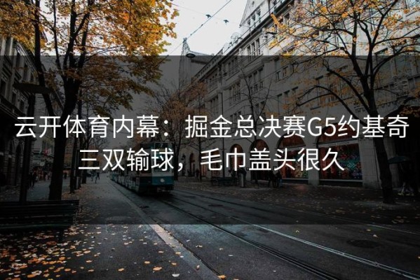云开体育内幕：掘金总决赛G5约基奇三双输球，毛巾盖头很久