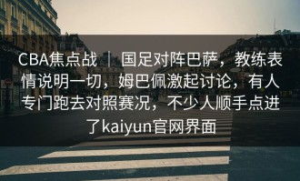 CBA焦点战 ｜ 国足对阵巴萨，教练表情说明一切，姆巴佩激起讨论，有人专门跑去对照赛况，不少人顺手点进了kaiyun官网界面