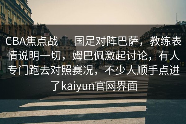 CBA焦点战 ｜ 国足对阵巴萨，教练表情说明一切，姆巴佩激起讨论，有人专门跑去对照赛况，不少人顺手点进了kaiyun官网界面