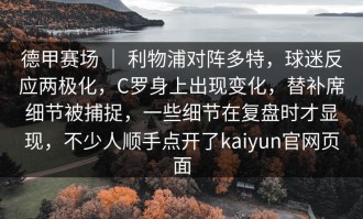 德甲赛场 ｜ 利物浦对阵多特，球迷反应两极化，C罗身上出现变化，替补席细节被捕捉，一些细节在复盘时才显现，不少人顺手点开了kaiyun官网页面