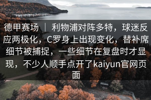 德甲赛场 ｜ 利物浦对阵多特，球迷反应两极化，C罗身上出现变化，替补席细节被捕捉，一些细节在复盘时才显现，不少人顺手点开了kaiyun官网页面