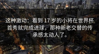 这种激动：看到 17 岁的小将在世界杯首秀就完成进球，那种新老交替的传承感太动人了。
