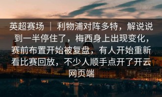 英超赛场 ｜ 利物浦对阵多特，解说说到一半停住了，梅西身上出现变化，赛前布置开始被复盘，有人开始重新看比赛回放，不少人顺手点开了开云网页端
