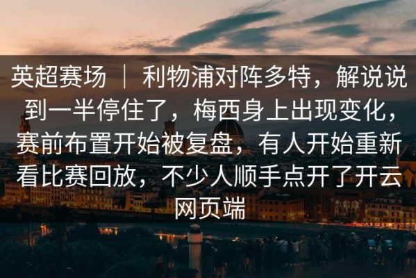 英超赛场 ｜ 利物浦对阵多特，解说说到一半停住了，梅西身上出现变化，赛前布置开始被复盘，有人开始重新看比赛回放，不少人顺手点开了开云网页端