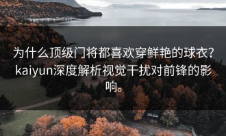 为什么顶级门将都喜欢穿鲜艳的球衣？kaiyun深度解析视觉干扰对前锋的影响。