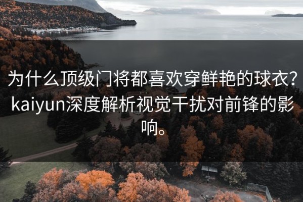 为什么顶级门将都喜欢穿鲜艳的球衣？kaiyun深度解析视觉干扰对前锋的影响。