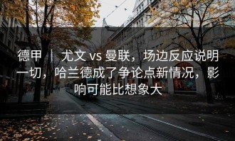 德甲 ｜ 尤文 vs 曼联，场边反应说明一切，哈兰德成了争论点新情况，影响可能比想象大