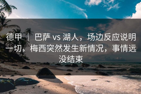 德甲 ｜ 巴萨 vs 湖人，场边反应说明一切，梅西突然发生新情况，事情远没结束