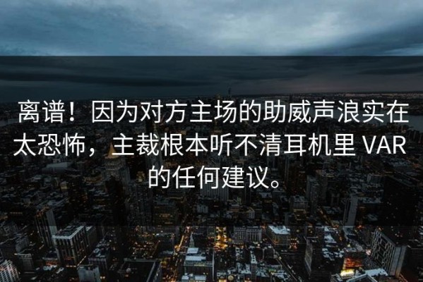 离谱！因为对方主场的助威声浪实在太恐怖，主裁根本听不清耳机里 VAR 的任何建议。
