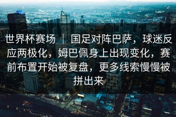 世界杯赛场 ｜ 国足对阵巴萨，球迷反应两极化，姆巴佩身上出现变化，赛前布置开始被复盘，更多线索慢慢被拼出来