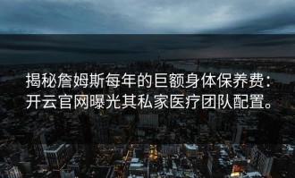 揭秘詹姆斯每年的巨额身体保养费：开云官网曝光其私家医疗团队配置。