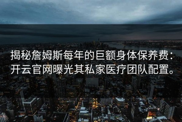 揭秘詹姆斯每年的巨额身体保养费：开云官网曝光其私家医疗团队配置。