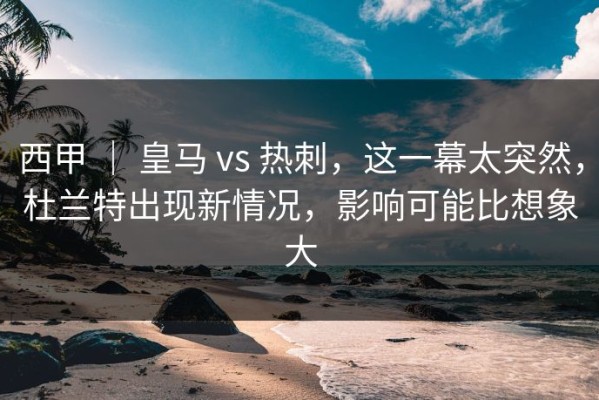 西甲 ｜ 皇马 vs 热刺，这一幕太突然，杜兰特出现新情况，影响可能比想象大