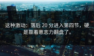 这种激动：落后 20 分进入第四节，硬是靠着意志力翻盘了。