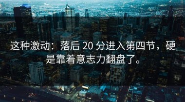 这种激动：落后 20 分进入第四节，硬是靠着意志力翻盘了。