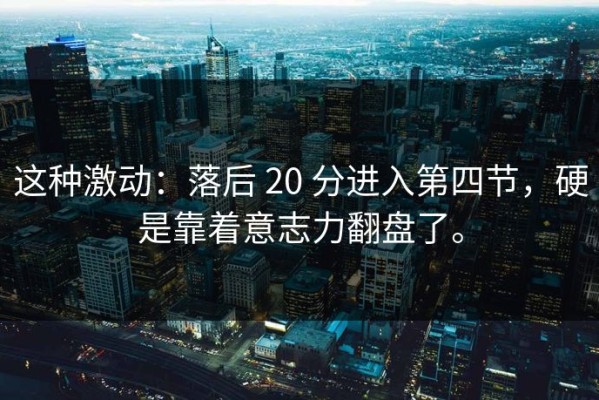 这种激动：落后 20 分进入第四节，硬是靠着意志力翻盘了。