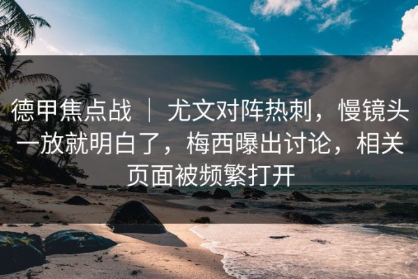 德甲焦点战 ｜ 尤文对阵热刺，慢镜头一放就明白了，梅西曝出讨论，相关页面被频繁打开
